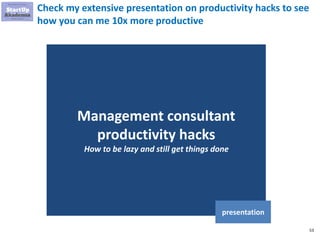 53
Check my extensive presentation on productivity hacks to see
how you can me 10x more productive
Management consultant
productivity hacks
How to be lazy and still get things done
presentation
 