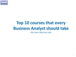 1
Top 10 courses that every
Business Analyst should take
My super objective view
 