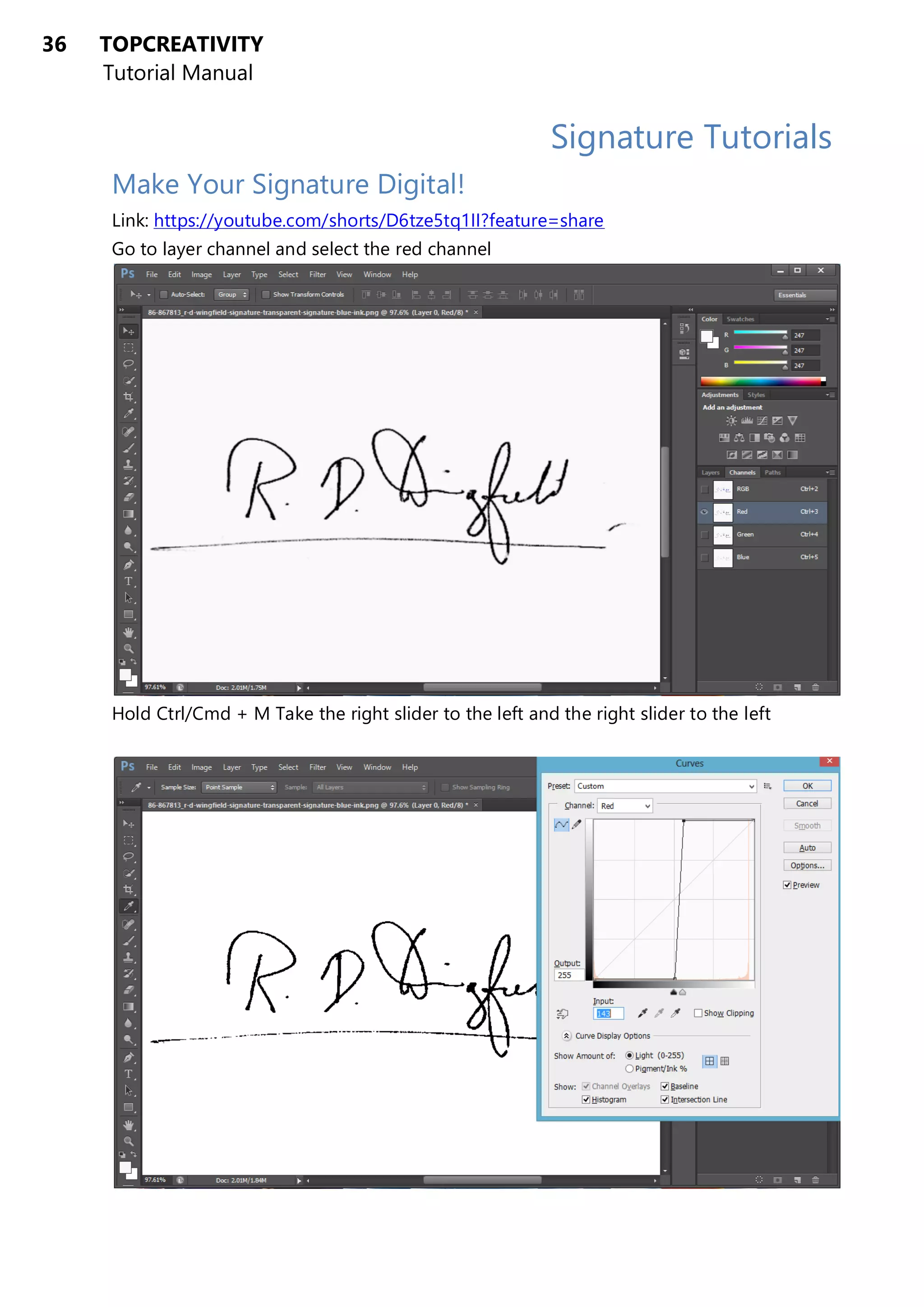 36 TOPCREATIVITY
Tutorial Manual
Signature Tutorials
Make Your Signature Digital!
Link: https://youtube.com/shorts/D6tze5tq1II?feature=share
Go to layer channel and select the red channel
Hold Ctrl/Cmd + M Take the right slider to the left and the right slider to the left
 