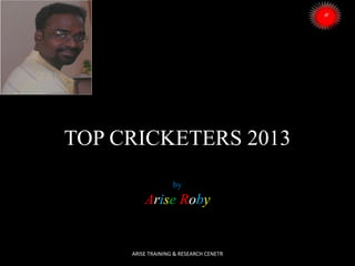 TOP CRICKETERS 2013
by

Arise Roby

ARISE TRAINING & RESEARCH CENETR

 