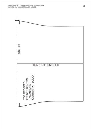 UNIR02
CENTRO FRENTE FIO
TOPCROPPED
FRENTECENTRAL
TAMANHO:40
CORTAR1XTECIDO
05OBSERVAÇÃO: COLOCAR FOLGA DE COSTURA
DE 1CM EM TODA BORDA DO MOLDE
 