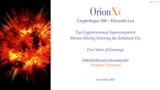 @OrionX_net
November 2023
Stephen Perrenod
CryptoSuper 500 – Eleventh List
Top Cryptocurrency Supercomputers
Bitcoin Mining Entering the Zettahash Era
Five Years of Coverage
EMBARGOED until 15 November 2023
 