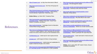 @OrionX_net
©2024 OrionX.net
References
✦ https://21lessons.com/ - by Gigi, free online book on Bitcoin
✦ https://www.asicminervalue.com/ - list of top mining rigs and
profitability
✦ https://bitcoinminingcouncil.com/bitcoin-mining-electricity-mix-
increased-to-59-5-sustainable-in-q2-2022/ - Bitcoin Mining
Council estimate of ‘greenness’ of electricity input
✦ Broken Money, Lyn Alden 2023, Timestamp Press
✦ https://www.btcpolicy.org/articles/great-power-network-
competition-bitcoin - Matthew Pines 2023, “Great Power
Network Competition and Bitcoin”
✦ https://ccaf.io/cbnsi/cbeci - Cambridge Centre for Alternative
Finance Bitcoin energy statistics
✦ https://www.cfr.org/backgrounder/dollar-worlds-reserve-currency
- Council on Foreign Relations, 2023. Discusses why the dollar
remains the world’s reserve currency for the foreseeable future.
✦ CoinMarketCap.com - market cap for most cryptocurrencies
✦ coinwarz.com - profit margins for Bitcoin mining hardware
✦ companiesmarketcap.com - market prices and capitalization for
largest companies and gold, silver, Bitcoin
✦ https://www.ecb.europa.eu/press/pr/date/2023/html/ecb.pr23101
8~111a014ae7.en.html ECB statement on CBDC possibility
✦ https://www.educative.io/answers/what-are-the-different-steps-
in-sha-256 - SHA-256 algorithm details
✦ https://ember-climate.org/insights/research/global-electricity-
review-2023/ - Electricity review 2023 from Ember
✦ https://studio.glassnode.com/dashboards/btc-miners -
Glassnode, mining metrics
✦ https://www.investopedia.com/ask/answers/100314/why-do-
bitcoins-have-value.asp - Why does Bitcoin have value?
✦ https://medium.com/the-capital/aristotle-would-prefer-bitcoin-
f0f825f87d3f - Aristotle would approve of Bitcoin
✦ https://medium.com/the-capital/bitcoin-and-the-circular-
economy-f1a4db39480c – Bitcoin as a circular economy asset
✦ https://medium.com/@cryptoassets0417/orionx-twelfth-
cryptosuper-500-report-bitcoin-passes-the-fourth-halving-
21b2040e9ed5 - Twelfth CryptoSuper 500 report May 2023
✦ Miningpoolstats.stream - tracks hash rate for mined coins and
larger mining pools
✦ https://www.educative.io/answers/what-are-the-different-steps-
in-sha-256 - SHA-256 algorithm details
✦ Softwar, Jason Lowery 2023, MIT master’s thesis, Amazon
(availability constrained)
 