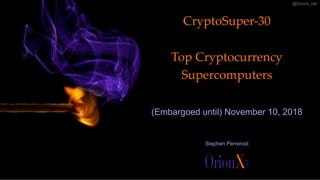 @OrionX_net
CryptoSuper-30
Top Cryptocurrency
Supercomputers
(Embargoed until) November 10, 2018
Stephen Perrenod
 