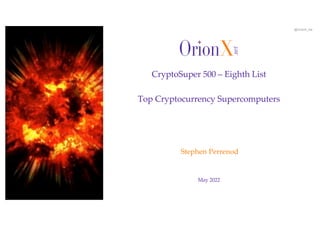 @OrionX_net
May 2022
Stephen Perrenod
CryptoSuper 500 – Eighth List
Top Cryptocurrency Supercomputers
 