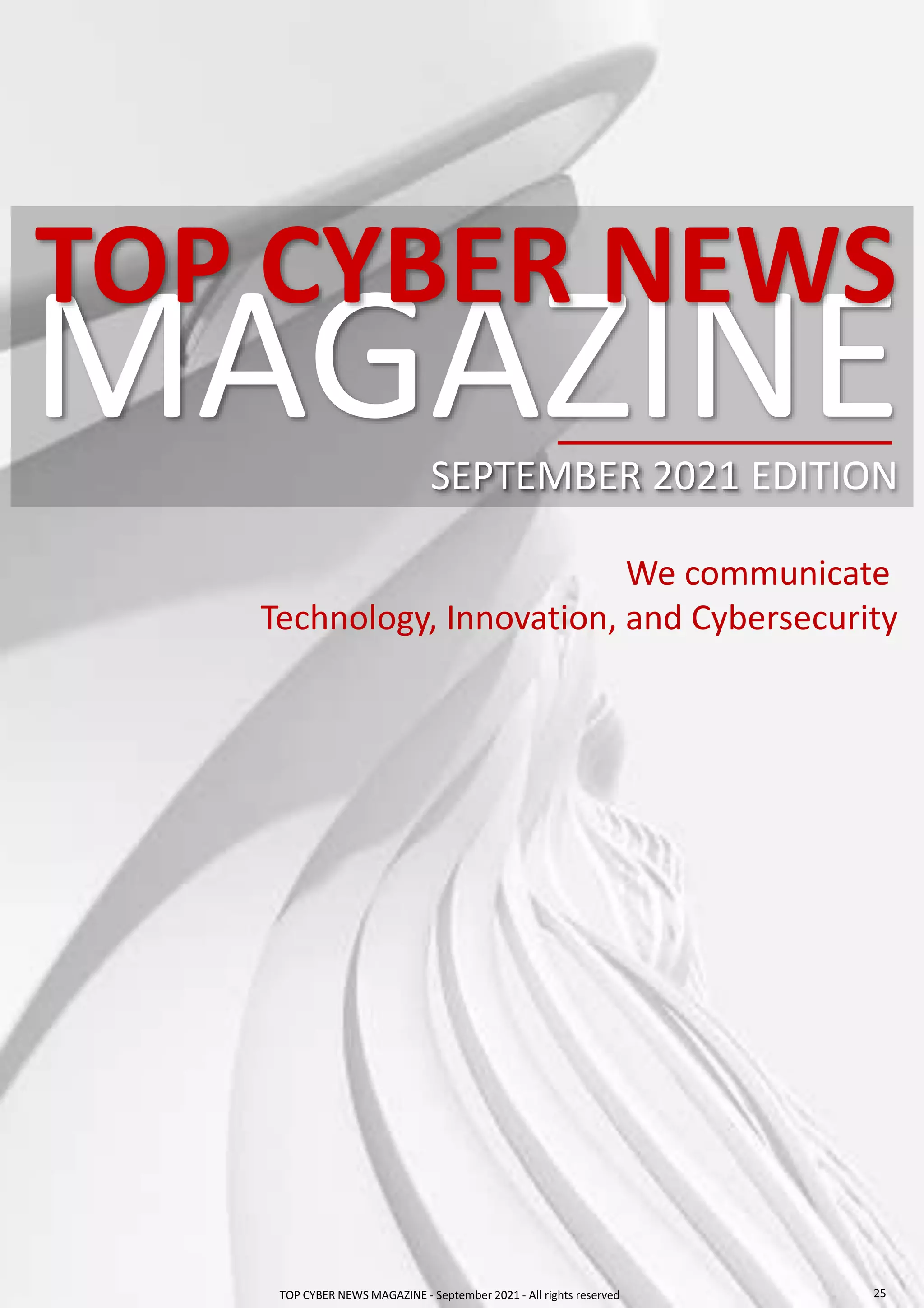 MAGAZINE
TOP CYBER NEWS
SEPTEMBER 2021 EDITION
We communicate
Technology, Innovation, and Cybersecurity
TOP CYBER NEWS MAGAZINE - September 2021 - All rights reserved 25
 