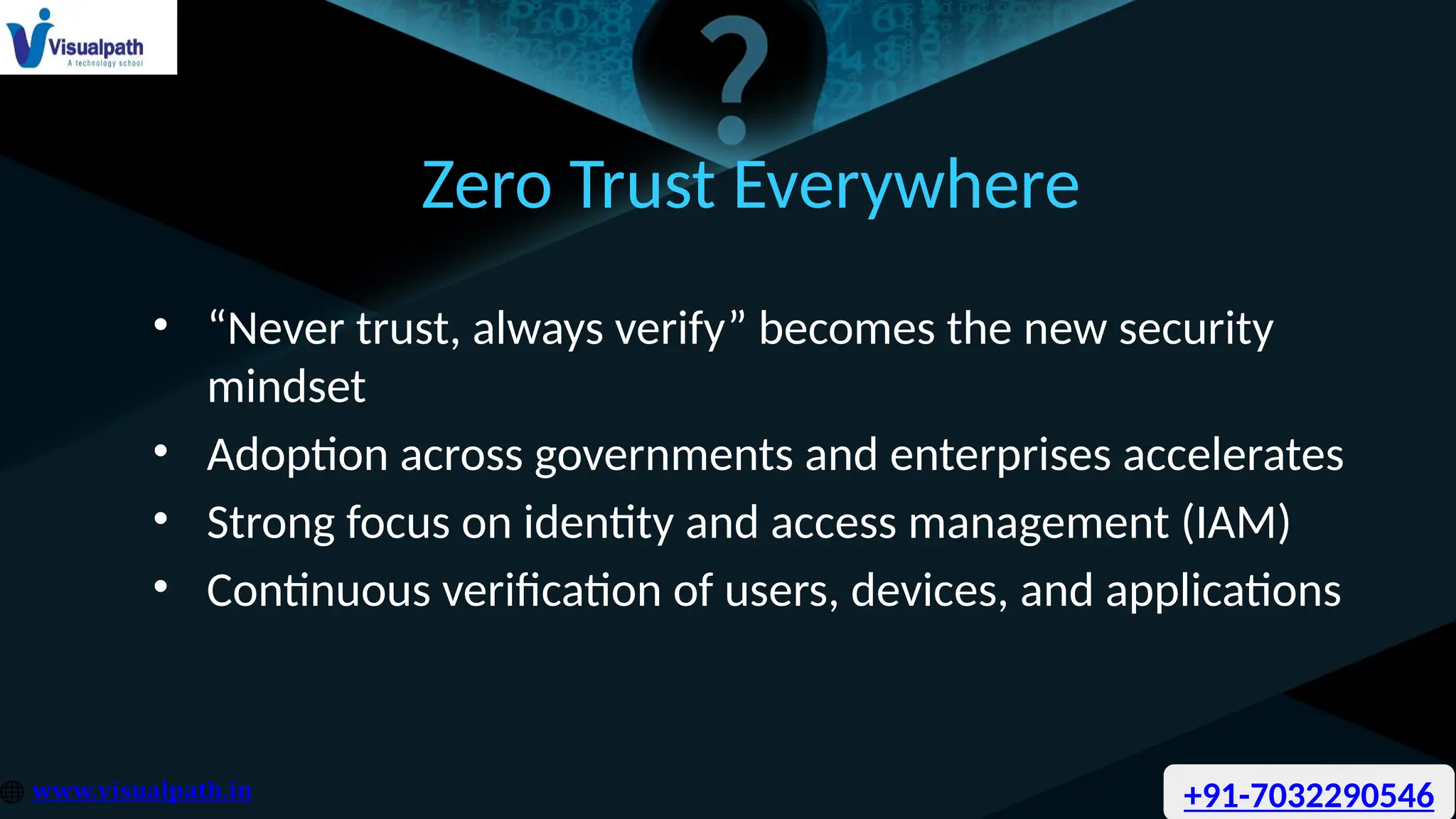 Zero Trust Everywhere
• “Never trust, always verify” becomes the new security
mindset
• Adoption across governments and enterprises accelerates
• Strong focus on identity and access management (IAM)
• Continuous verification of users, devices, and applications
+91-7032290546
 
