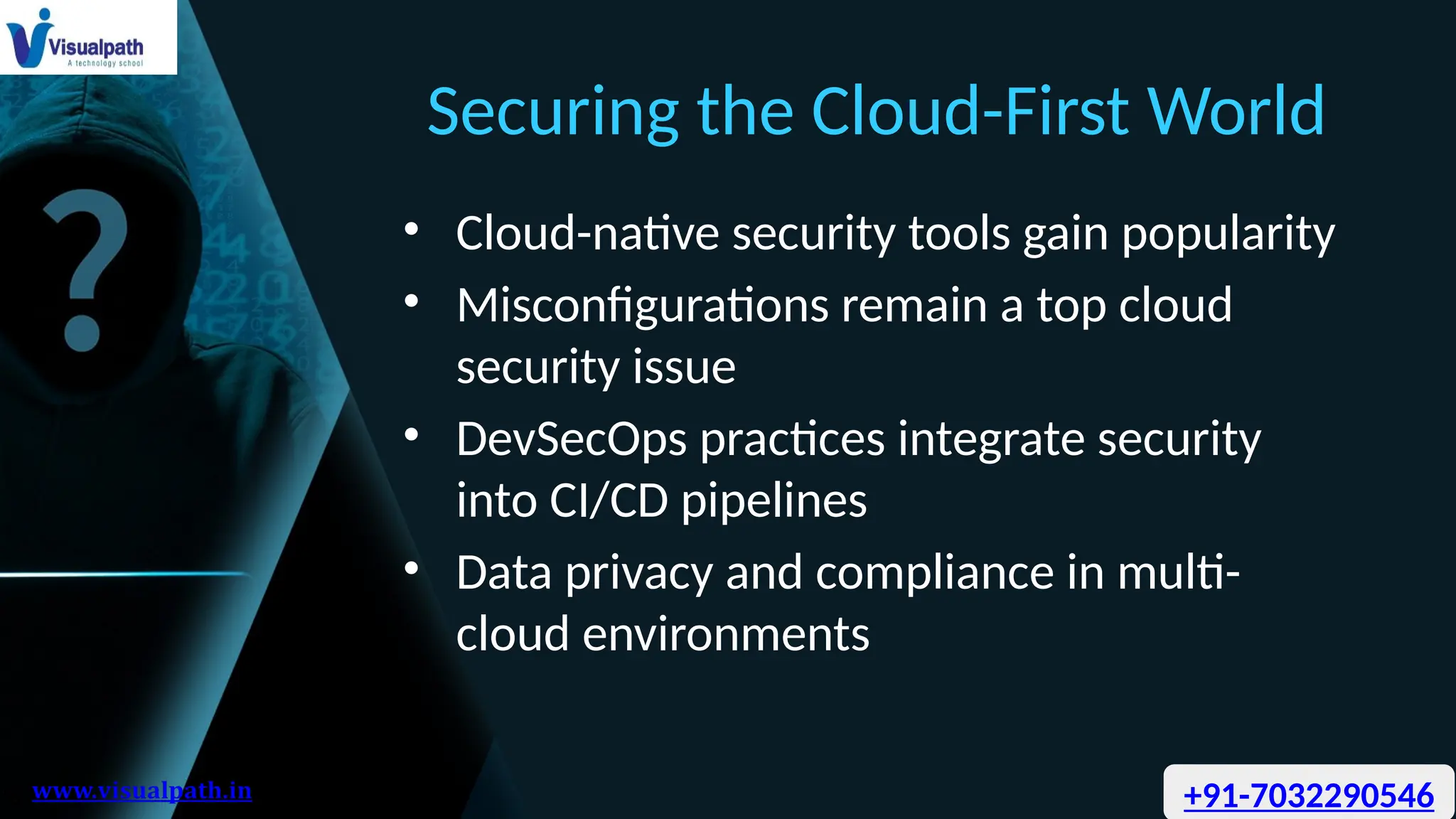 Securing the Cloud-First World
• Cloud-native security tools gain popularity
• Misconfigurations remain a top cloud
security issue
• DevSecOps practices integrate security
into CI/CD pipelines
• Data privacy and compliance in multi-
cloud environments
+91-7032290546
 