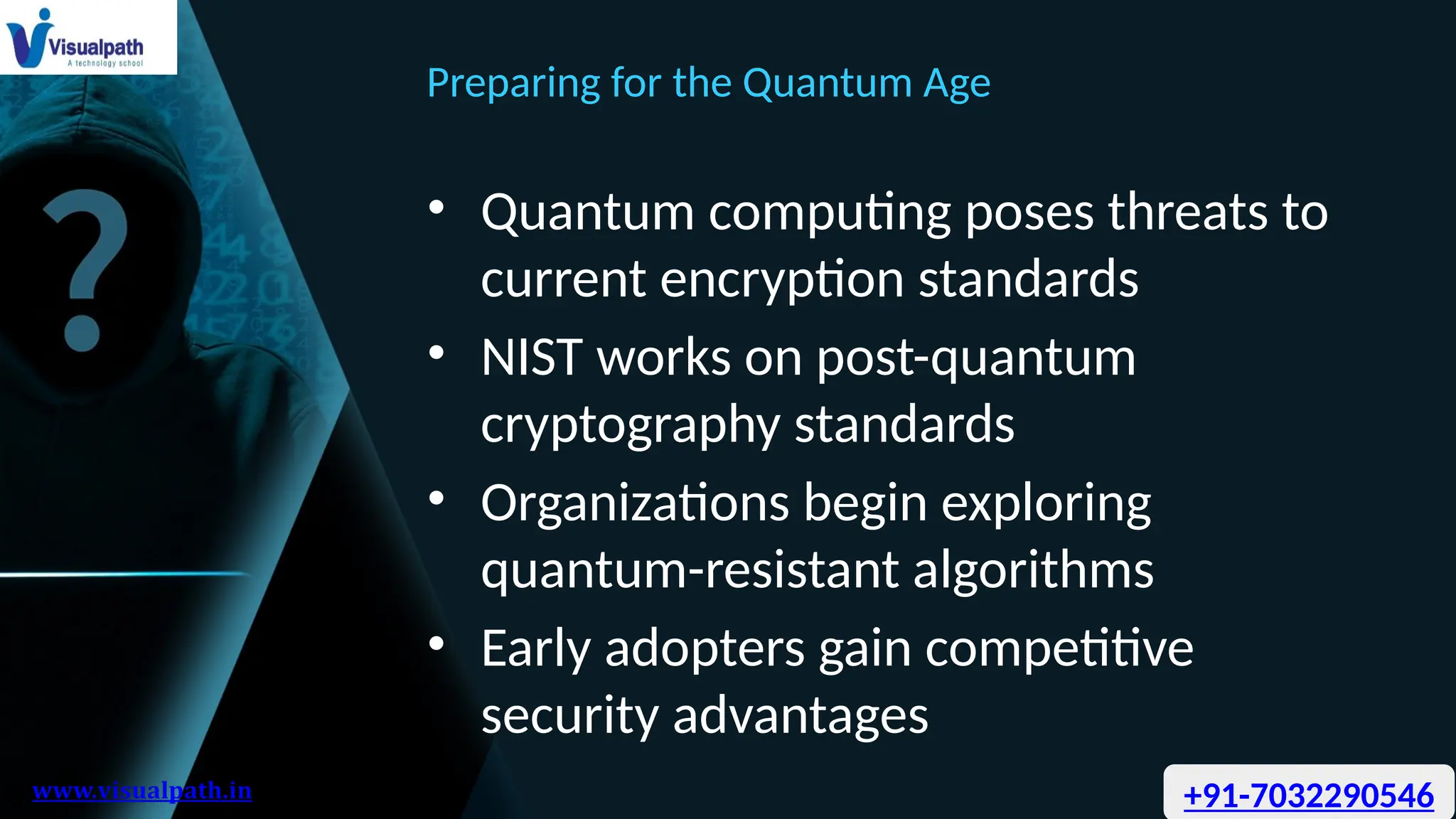 Preparing for the Quantum Age
• Quantum computing poses threats to
current encryption standards
• NIST works on post-quantum
cryptography standards
• Organizations begin exploring
quantum-resistant algorithms
• Early adopters gain competitive
security advantages
+91-7032290546
 
