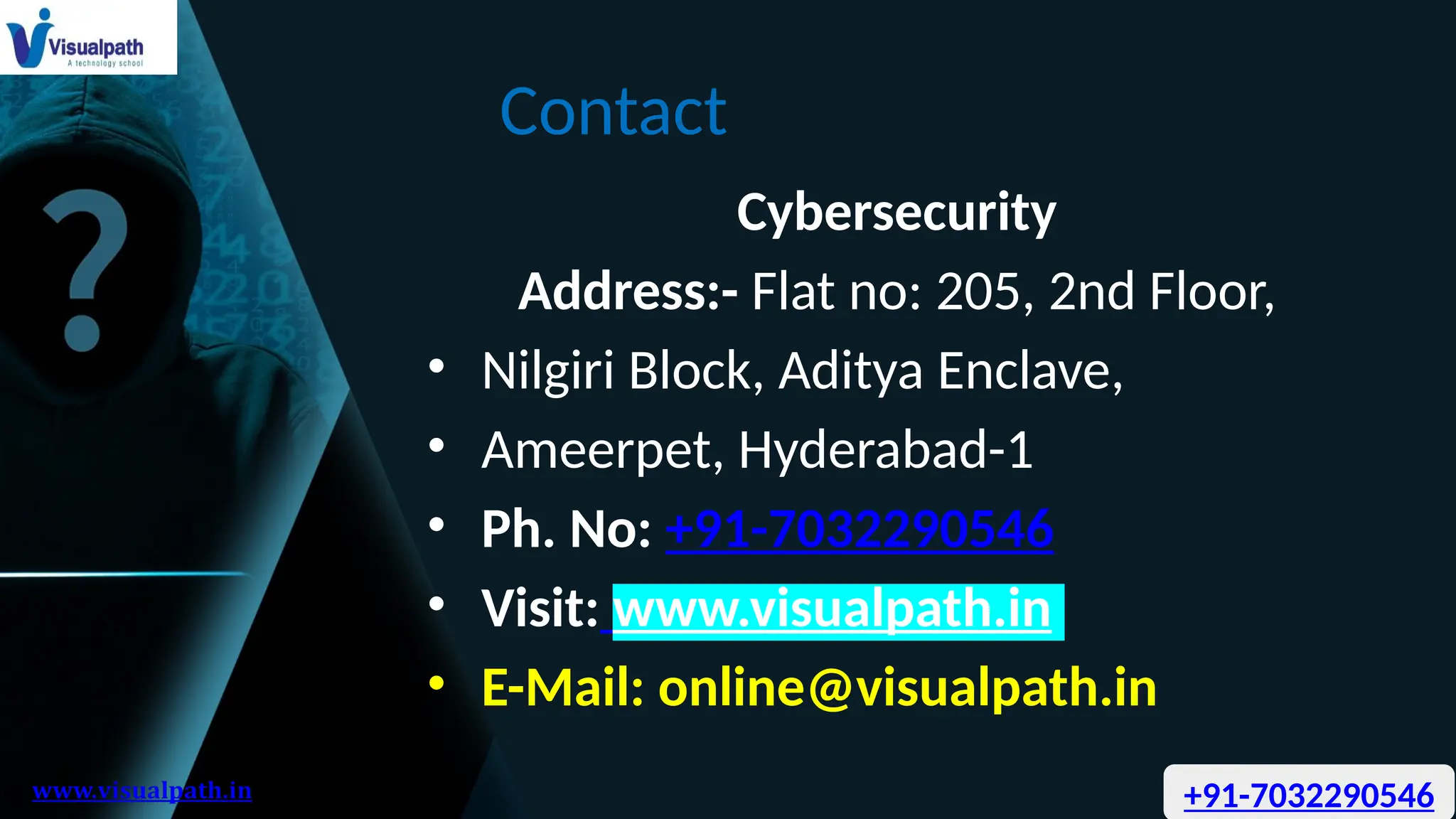 Contact
Cybersecurity
Address:- Flat no: 205, 2nd Floor,
• Nilgiri Block, Aditya Enclave,
• Ameerpet, Hyderabad-1
• Ph. No: +91-7032290546
• Visit: www.visualpath.in
• E-Mail: online@visualpath.in
+91-7032290546
 