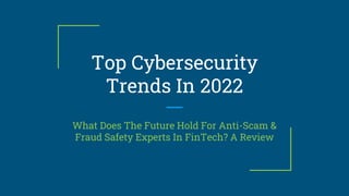 Top Cybersecurity
Trends In 2022
What Does The Future Hold For Anti-Scam &
Fraud Safety Experts In FinTech? A Review
 