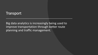 Transport
Big data analytics is increasingly being used to
improve transportation through better route
planning and traffi...