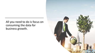 All you need to do is focus on
consuming the data for
business growth.
 