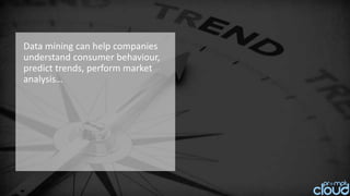 Data mining can help companies
understand consumer behaviour,
predict trends, perform market
analysis…
 