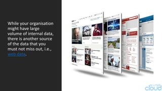 While your organisation
might have large
volume of internal data,
there is another source
of the data that you
must not miss out, i.e.,
web data.
 