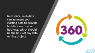 In essence, web data
can augment your
existing data to provide
holistic view of your
business, which should
be the basis of any data
mining project.
 