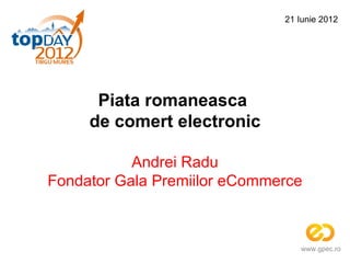 21 Iunie 2012




      Piata romaneasca
     de comert electronic

           Andrei Radu
Fondator Gala Premiilor eCommerce



                                 www.gpec.ro
 