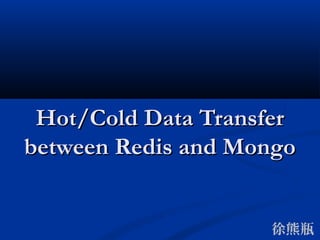 徐熊瓶
Hot/Cold Data TransferHot/Cold Data Transfer
between Redis and Mongobetween Redis and Mongo
 