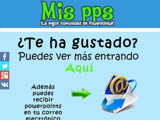 ¿Te ha gustado?
Puedes ver más entrando
Aquí
Además
puedes
recibir
powerpoints
en tu correo
 
