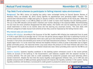 1



Mutual Fund Analysis                                                                 November 05, 2012
    Top Debt Fund schemes to participate in falling interest rates environment !
    Background: The RBI’s stance on keeping key policy rates unchanged during its Second Quarter Review of
    Monetary Policy (on October 30, 2012) clearly signifies its apprehension over persisting higher inflation. The
    central bank indicated that it might ease policy in January to March, the final quarter of the fiscal year. While the
    RBI has kept rates on hold, it cut CRR by 25bps to 4.25% in order to inject more liquidity into the banking system.
    The cut in the CRR indicates central bank’s intention over further delaying in the expected OMOs. Notwithstanding
.

    the fact that the move somehow disappointed the debt market, the market will now be expecting rate cut which
    would materialise in three to six months down the line (barring any uncertain events). This note deals with
    different categories of debt mutual fund schemes & how they could be impacted by the falling interest rates.
    Why interest rates can come down?
    Headline WPI inflation: According to the Governor of the RBI, headline WPI inflation has moderated from its peak
    of 10.9% in April 2010 to an average rate of 7.5% over the period January-August 2012 due to softening of prices of
    primary food articles. But from September there was a pick-up in the momentum of headline inflation owing to the
    increase in fuel prices and elevated price levels of non-food manufactured products. The inflation is now close to
    double digits level. It is to be noted that whereas the headline inflation is likely to peak in December due to higher
    global commodity prices, the improved winter crop could reduce the pressure on the food inflation side and in the
    fourth-quarter the supply-side pressure on inflation should also ease; hence providing some room for the RBI to cut
    rates.
    Systemic liquidity: Systemic liquidity conditions in the banking system witnessed crunch in the recent periods
    mainly on account of the build-up in the Government’s cash balances coupled with the seasonal increase in
    currency demand. This will pose risks to credit availability for productive purposes and could adversely affect
    overall investment. Despite the fact that the excess liquidity could aggravate inflation risks, cut in CRR rate and
    possible announcement of OMO purchases going forward will improve the liquidity condition in the system. Easing
    liquidity conditions will facilitate a turnaround in credit growth to productive sectors so as to support growth.


                                                        Retail Research
 