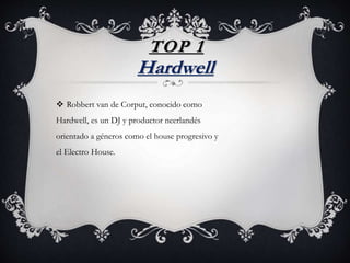 TOP 1
 Robbert van de Corput, conocido como
Hardwell, es un DJ y productor neerlandés
orientado a géneros como el house progresivo y
el Electro House.
Hardwell
 