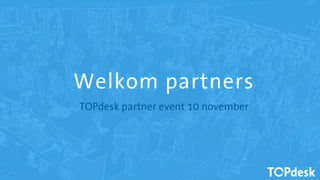 Welkom partners
TOPdesk partner event 10 november
 