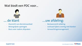 Zorg & ICT 2016
Wat biedt een PDC voor…
…. de klant
· Overzicht van dienstenaanbod
· Belangrijkste spelregels
· Basis voor nadere afspraken
….uw afdeling:
· Bestaansrecht afdeling
· Leidraad tijdens overleg met klanten
· Verwachtingsmanagement
 