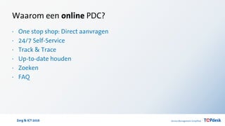 Zorg & ICT 2016
Waarom een online PDC?
· One stop shop: Direct aanvragen
· 24/7 Self-Service
· Track & Trace
· Up-to-date houden
· Zoeken
· FAQ
 