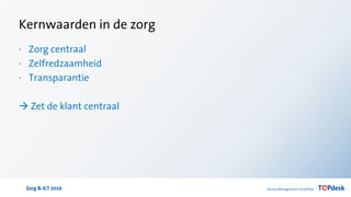 Zorg & ICT 2016
Kernwaarden in de zorg
· Zorg centraal
· Zelfredzaamheid
· Transparantie
 Zet de klant centraal
 