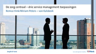 Zorg & ICT 2016
De zorg centraal – drie service management toepassingen
Remco Vink/Miriam Peters – van Kalsbeek
 