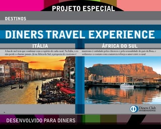 3- Diners 74_diners 11/9/12 4:41 PM Page 58 PROJETO ESPECIAL 
DESTINOS 
DINERS TRAVEL EXPERIENCE 
ITÁLIA ÁFRICA DO SUL 
A lua de mel tem que combinar com o espírito de cada casal. Na Itália, o ro mantismo é embalado pelos clássicos e pela sensualidade do país da Bota, e 
não perde o charme jamais. Já na África do Sul, a proposta de exotismo é sedutora e o contato com a natureza reforça o amor entre o casal 
DESENVOLVIDO PARA DINERS 
58 
 
