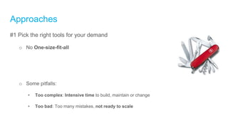 Approaches
#1 Pick the right tools for your demand
o No One-size-fit-all
o Some pitfalls:
• Too complex: Intensive time to build, maintain or change
• Too bad: Too many mistakes, not ready to scale
 