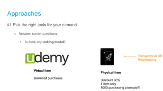 Approaches
#1 Pick the right tools for your demand
o Answer some questions:
• Is there any locking model?
Virtual Item
Unlimited purchases
Physical item
Discount 30%
1 item only
1000 purchasing attempts!!!
Transactional DB
Read locking
 