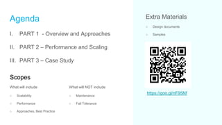 Agenda
I. PART 1 - Overview and Approaches
II. PART 2 – Performance and Scaling
III. PART 3 – Case Study
What will include
○ Scalability
○ Performance
○ Approaches, Best Practice
What will NOT include
○ Maintenance
○ Fail Tolerance
Scopes
https://goo.gl/nF95Nf
Extra Materials
○ Design documents
○ Samples
 