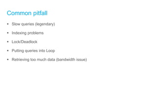 Common pitfall
 Slow queries (legendary)
 Indexing problems
 Lock/Deadlock
 Putting queries into Loop
 Retrieving too much data (bandwidth issue)
 