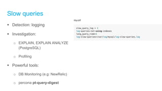 Slow queries
 Detection: logging
 Investigation:
o EXPLAIN, EXPLAIN ANALYZE
(PostgreSQL)
o Profiling
 Powerful tools:
o DB Monitoring (e.g: NewRelic)
o percona pt-query-digest
 