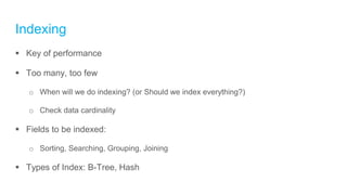Indexing
 Key of performance
 Too many, too few
o When will we do indexing? (or Should we index everything?)
o Check data cardinality
 Fields to be indexed:
o Sorting, Searching, Grouping, Joining
 Types of Index: B-Tree, Hash
 