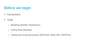 Before we begin
 Conventions
 Tools
o Modelling (MySQL Workbench)
o Faking Data (fake2db)
o Testing and analyzing queries (EXPLAIN, ANALYZE, PROFILE)
 