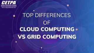 TOP DIFFERENCES
OF
CLOUD COMPUTING
VS GRID COMPUTING
 