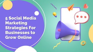 5 Social Media
5 Social Media
Marketing
Marketing
Strategies For
Strategies For
Businesses to
Businesses to
Grow Online
Grow Online
 