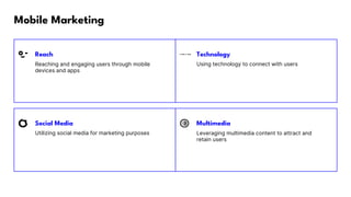 Mobile Marketing
Reach Technology
Reaching and engaging users through mobile
devices and apps
Using technology to connect with users
Social Media Multimedia
Utilizing social media for marketing purposes Leveraging multimedia content to attract and
retain users
 