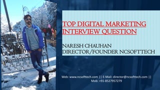 TOP DIGITAL MARKETING
INTERVIEW QUESTION
NARESH CHAUHAN
DIRECTOR/FOUNDER NCSOFTTECH
Web: www.ncsofttech.com || E-Mail: director@ncsofttech.com ||
Mob: +91-8527957279
 