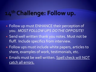  Do have your FULL CONTACT INFO available.
 Do NOT use the header or footer of the document.
 Do NOT send resume out as a PDF (txt & doc only).
 Do NOT have graphics, borders, pics, formatting.
 Do have your resume written by a professional.
 Do NOT use your middle name or initial in resume.
 Do NOT use initials in a resume (i.e. G.D.Smith).
 Do NOT have ‘education’ up front unless new grad.
 