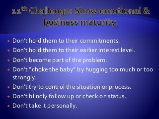  Don’t hold them to their commitments.
 Don’t hold them to their earlier interest level.
 Don’t become part of the problem.
 Don’t “choke the baby” by hugging too much or too
strongly.
 Don’t try to control the situation or process.
 Don’t blindly follow up or check on status.
 Don’t take it personally.
 
