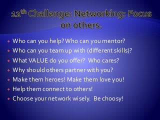  Who can you help?Who can you mentor?
 Who can you team up with (different skills)?
 WhatVALUE do you offer? Who cares?
 Why should others partner with you?
 Make them heroes! Make them love you!
 Help them connect to others!
 Choose your network wisely. Be choosy!
 