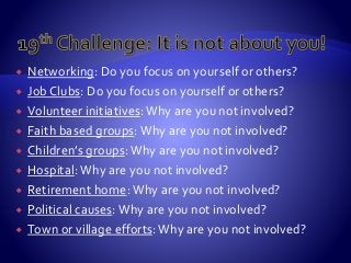  Networking: Do you focus on yourself or others?
 Job Clubs: Do you focus on yourself or others?
 Volunteer initiatives: Why are you not involved?
 Faith based groups: Why are you not involved?
 Children’s groups: Why are you not involved?
 Hospital: Why are you not involved?
 Retirement home:Why are you not involved?
 Political causes: Why are you not involved?
 Town or village efforts:Why are you not involved?
 