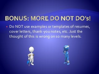  Do NOT use examples or templates of resumes,
cover letters, thank-you notes, etc. Just the
thought of this is wrong on so many levels.
 