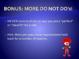  NEVER claim to think (or say) you are a “perfect”
or “ideal fit” for a role.
 Hint: Most job specs have requirements held
back for a number of reasons.
 