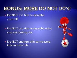  Do NOT use title to describe
yourself.
 Do NOT use title to describe what
you are looking for.
 Do NOT analyze title to measure
interest in a role.
 
