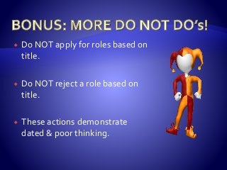  Do NOT apply for roles based on
title.
 Do NOT reject a role based on
title.
 These actions demonstrate
dated & poor thinking.
 